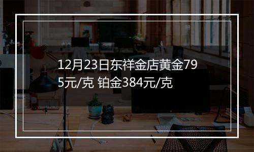 12月23日东祥金店黄金795元/克 铂金384元/克