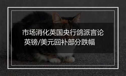 市场消化英国央行鸽派言论 英镑/美元回补部分跌幅