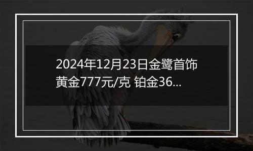 2024年12月23日金鹭首饰黄金777元/克 铂金360元/克