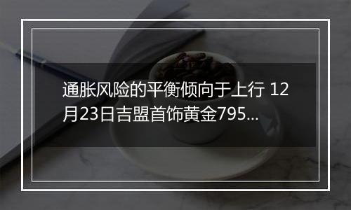 通胀风险的平衡倾向于上行 12月23日吉盟首饰黄金795元/克