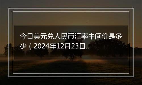 今日美元兑人民币汇率中间价是多少(2024年12月23日)