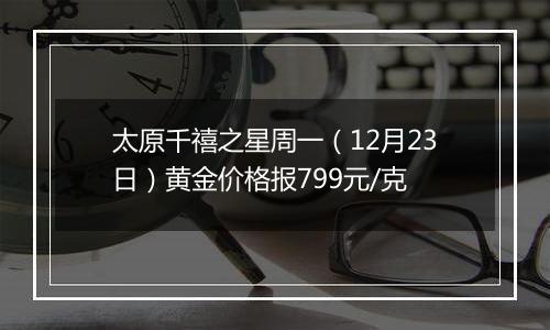 太原千禧之星周一(12月23日)黄金价格报799元/克