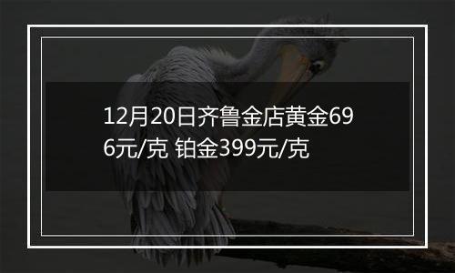 12月20日齐鲁金店黄金696元/克 铂金399元/克
