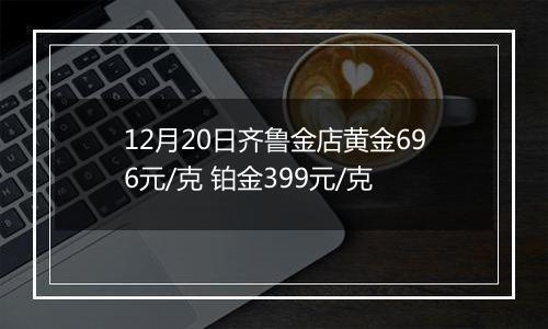 12月20日齐鲁金店黄金696元/克 铂金399元/克