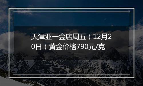 天津亚一金店周五(12月20日)黄金价格790元/克