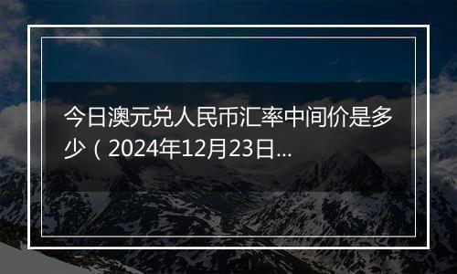 今日澳元兑人民币汇率中间价是多少(2024年12月23日)