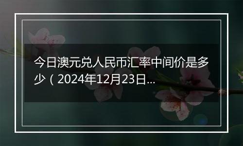 今日澳元兑人民币汇率中间价是多少(2024年12月23日)