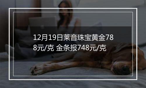 12月19日莱音珠宝黄金788元/克 金条报748元/克