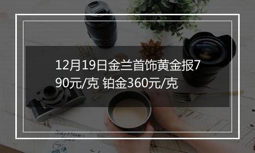 12月19日金兰首饰黄金报790元/克 铂金360元/克