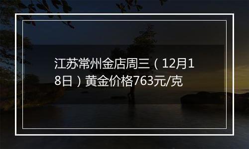 江苏常州金店周三(12月18日)黄金价格763元/克