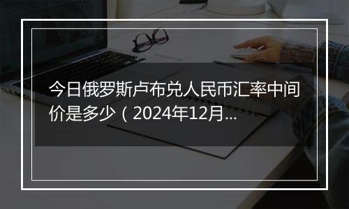 今日俄罗斯卢布兑人民币汇率中间价是多少(2024年12月23日)