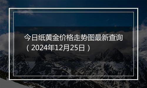 今日纸黄金价格走势图最新查询(2024年12月25日)