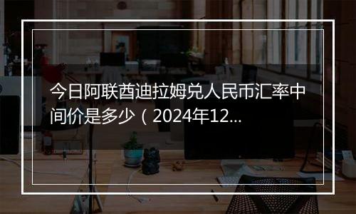 今日阿联酋迪拉姆兑人民币汇率中间价是多少(2024年12月23日)