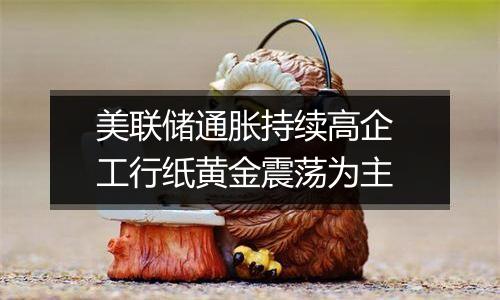 美联储通胀持续高企 工行纸黄金震荡为主
