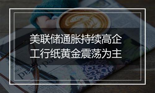 美联储通胀持续高企 工行纸黄金震荡为主