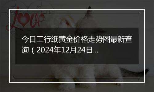 今日工行纸黄金价格走势图最新查询(2024年12月24日)
