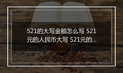 521的大写金额怎么写 521元的人民币大写 521元的数字大写