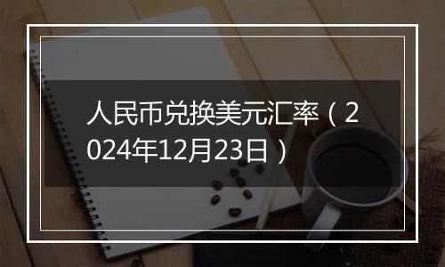 人民币兑换美元汇率(2024年12月23日)
