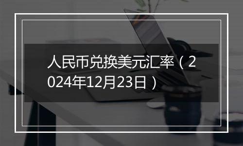 人民币兑换美元汇率(2024年12月23日)