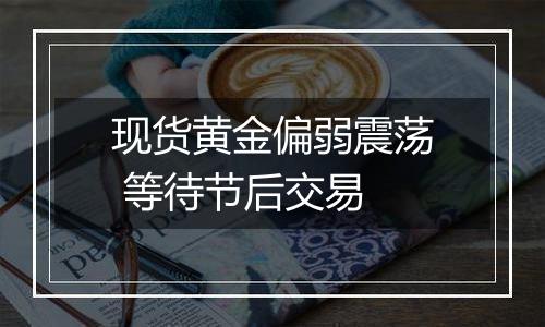 现货黄金偏弱震荡 等待节后交易