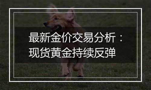 最新金价交易分析：现货黄金持续反弹