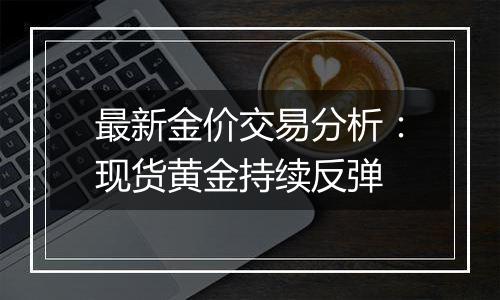 最新金价交易分析：现货黄金持续反弹