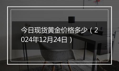 今日现货黄金价格多少（2024年12月24日）