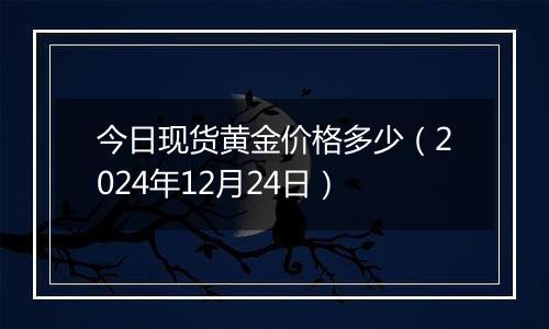 今日现货黄金价格多少（2024年12月24日）