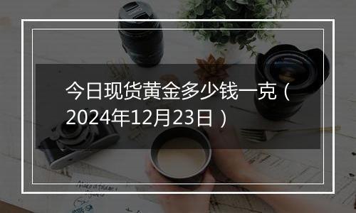 今日现货黄金多少钱一克（2024年12月23日）