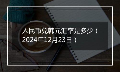 人民币兑韩元汇率是多少(2024年12月23日)