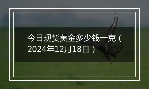 今日现货黄金多少钱一克（2024年12月18日）