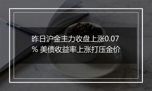 昨日沪金主力收盘上涨0.07% 美债收益率上涨打压金价