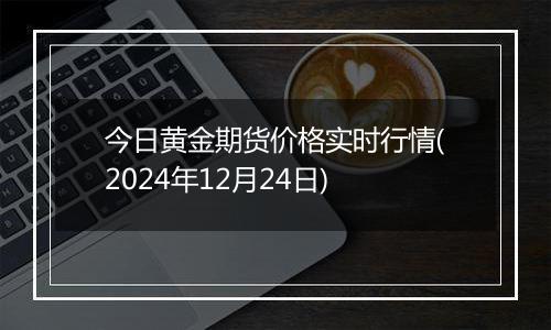 今日黄金期货价格实时行情(2024年12月24日)