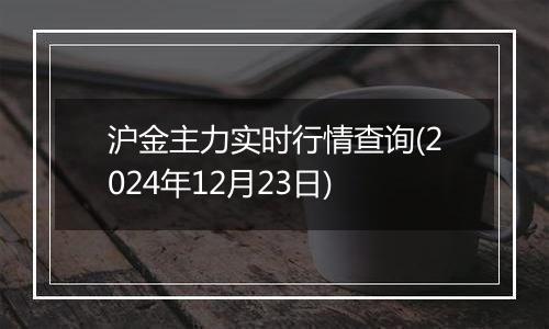 沪金主力实时行情查询(2024年12月23日)