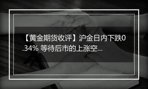 【黄金期货收评】沪金日内下跌0.34% 等待后市的上涨空间