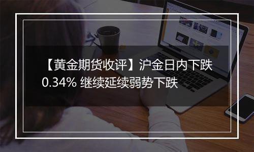 【黄金期货收评】沪金日内下跌0.34% 继续延续弱势下跌