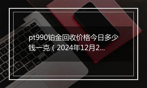 pt990铂金回收价格今日多少钱一克(2024年12月25日)