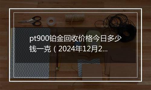 pt900铂金回收价格今日多少钱一克(2024年12月25日)