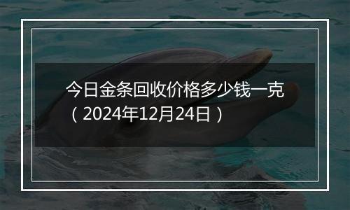 今日金条回收价格多少钱一克(2024年12月24日)