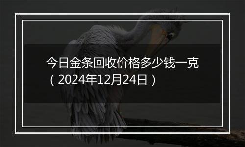 今日金条回收价格多少钱一克(2024年12月24日)