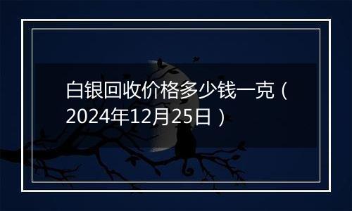 白银回收价格多少钱一克(2024年12月25日)