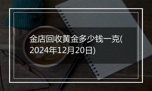 金店回收黄金多少钱一克(2024年12月20日)