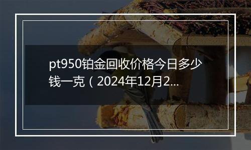 pt950铂金回收价格今日多少钱一克(2024年12月21日)