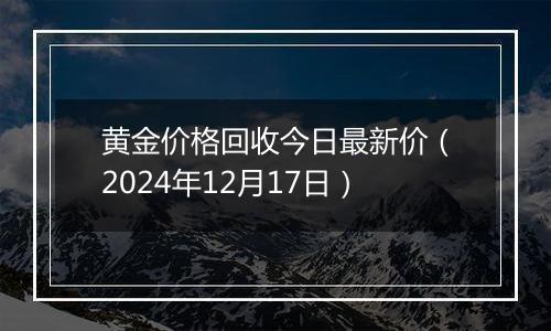 黄金价格回收今日最新价(2024年12月17日)