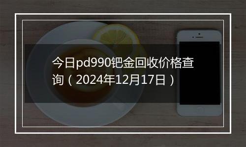 今日pd990钯金回收价格查询(2024年12月17日)
