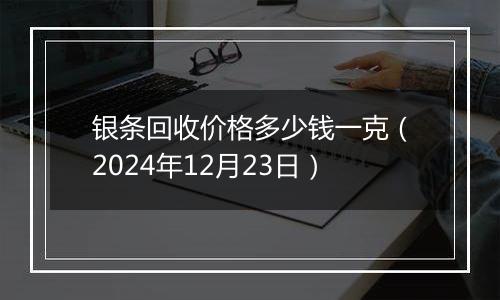银条回收价格多少钱一克(2024年12月23日)