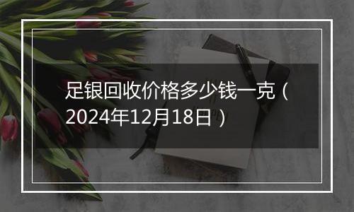 足银回收价格多少钱一克(2024年12月18日)