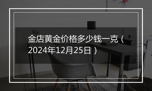 金店黄金价格多少钱一克(2024年12月25日)