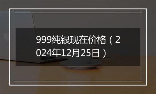 999纯银现在价格(2024年12月25日)