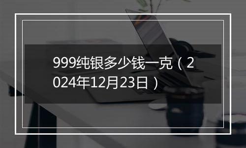 999纯银多少钱一克(2024年12月23日)